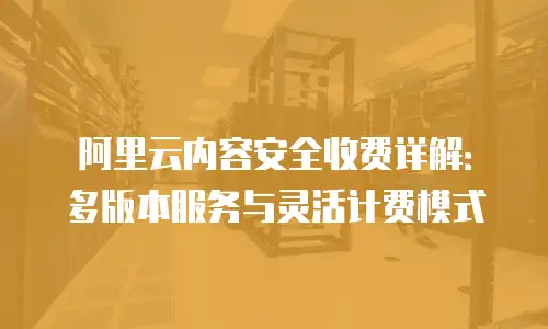 阿里云内容安全收费详解：多版本服务与灵活计费模式