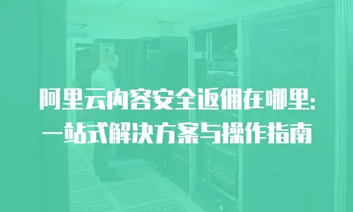 阿里云内容安全返佣在哪里：一站式解决方案与操作指南