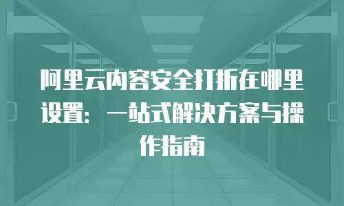 阿里云内容安全打折在哪里设置：一站式解决方案与操作指南
