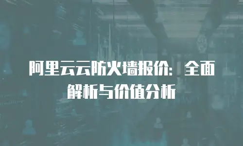 阿里云云防火墙报价：全面解析与价值分析