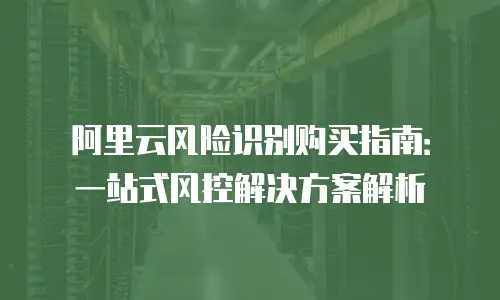 阿里云风险识别购买指南：一站式风控解决方案解析