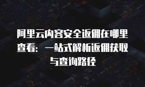 阿里云内容安全返佣在哪里查看：一站式解析返佣获取与查询路径