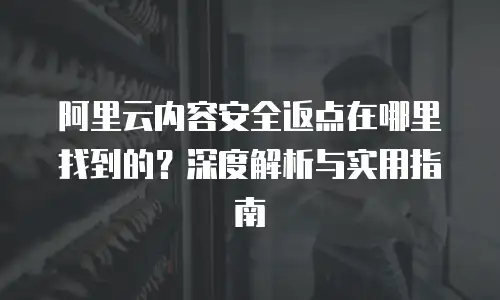 阿里云内容安全返点在哪里找到的？深度解析与实用指南