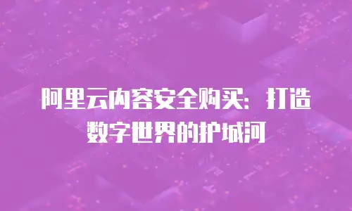 阿里云内容安全购买：打造数字世界的护城河
