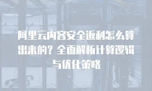 阿里云内容安全返利怎么算出来的？全面解析计算逻辑与优化策略