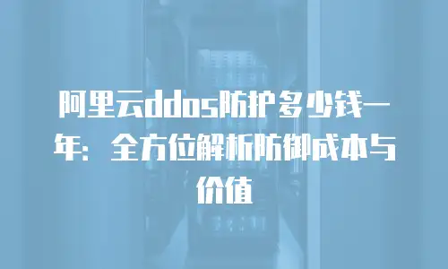 阿里云ddos防护多少钱一年：全方位解析防御成本与价值
