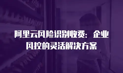 阿里云风险识别收费：企业风控的灵活解决方案