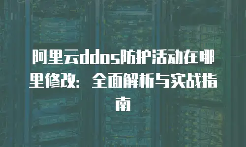 阿里云ddos防护活动在哪里修改：全面解析与实战指南
