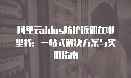 阿里云ddos防护返佣在哪里找：一站式解决方案与实用指南