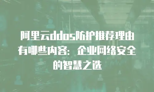 阿里云ddos防护推荐理由有哪些内容：企业网络安全的智慧之选
