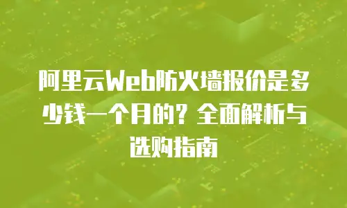 阿里云Web防火墙报价是多少钱一个月的？全面解析与选购指南