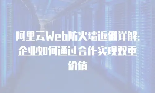 阿里云Web防火墙返佣详解：企业如何通过合作实现双重价值