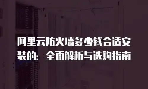 阿里云防火墙多少钱合适安装的：全面解析与选购指南