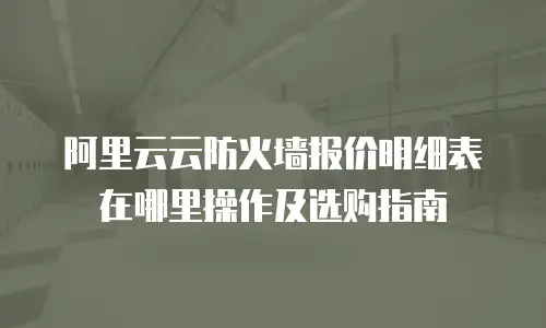 阿里云云防火墙报价明细表在哪里操作及选购指南