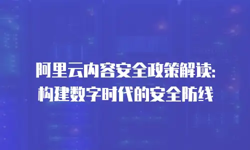 阿里云内容安全政策解读：构建数字时代的安全防线