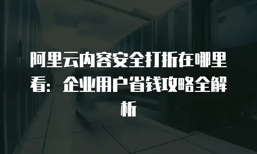阿里云内容安全打折在哪里看：企业用户省钱攻略全解析