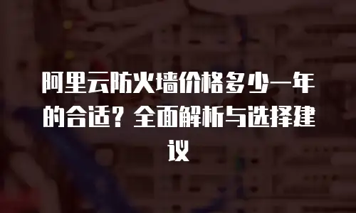 阿里云防火墙价格多少一年的合适？全面解析与选择建议