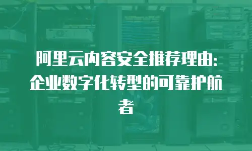 阿里云内容安全推荐理由：企业数字化转型的可靠护航者
