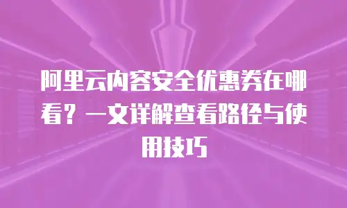 阿里云内容安全优惠券在哪看？一文详解查看路径与使用技巧