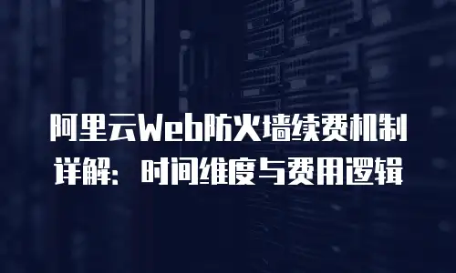 阿里云Web防火墙续费机制详解：时间维度与费用逻辑