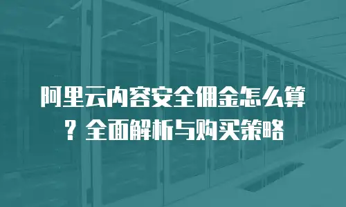 阿里云内容安全佣金怎么算？全面解析与购买策略