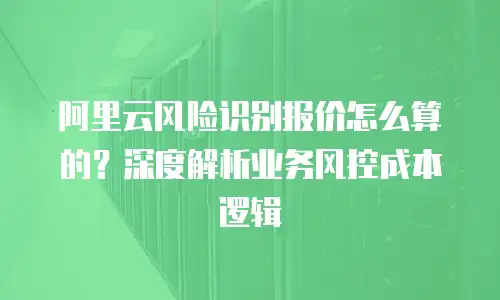 阿里云风险识别报价怎么算的？深度解析业务风控成本逻辑