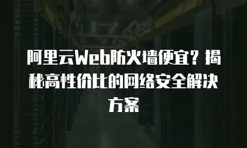 阿里云Web防火墙便宜？揭秘高性价比的网络安全解决方案