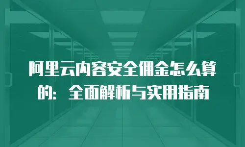 阿里云内容安全佣金怎么算的：全面解析与实用指南
