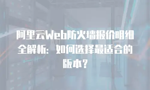 阿里云Web防火墙报价明细全解析：如何选择最适合的版本？