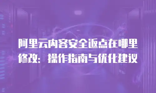 阿里云内容安全返点在哪里修改：操作指南与优化建议