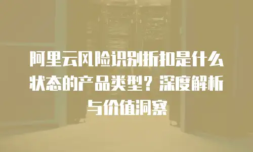 阿里云风险识别折扣是什么状态的产品类型？深度解析与价值洞察