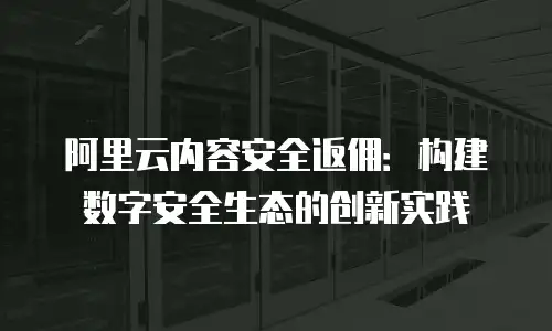 阿里云内容安全返佣：构建数字安全生态的创新实践