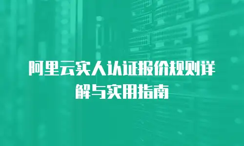 阿里云实人认证报价规则详解与实用指南