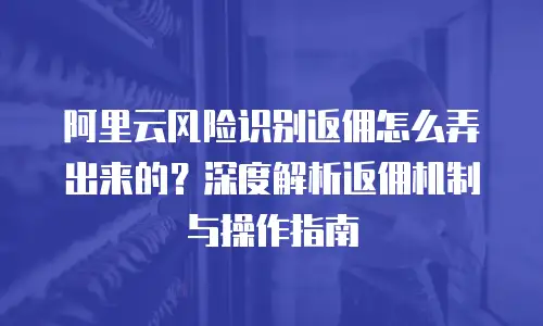 阿里云风险识别返佣怎么弄出来的？深度解析返佣机制与操作指南