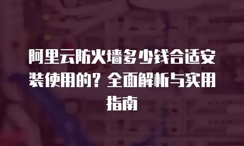 阿里云防火墙多少钱合适安装使用的？全面解析与实用指南
