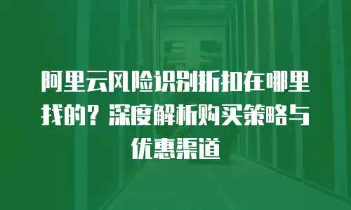 阿里云风险识别折扣在哪里找的？深度解析购买策略与优惠渠道