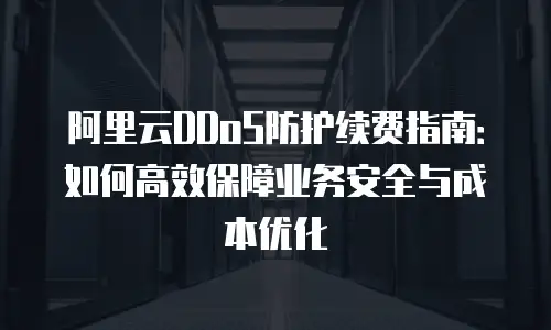 阿里云DDoS防护续费指南：如何高效保障业务安全与成本优化