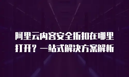 阿里云内容安全折扣在哪里打开？一站式解决方案解析
