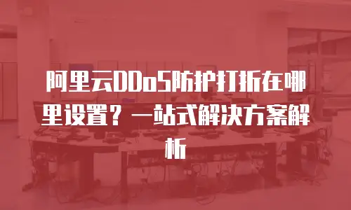 阿里云DDoS防护打折在哪里设置？一站式解决方案解析