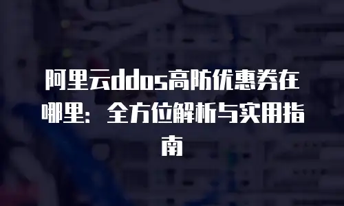 阿里云ddos高防优惠券在哪里：全方位解析与实用指南