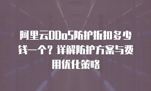 阿里云DDoS防护折扣多少钱一个？详解防护方案与费用优化策略