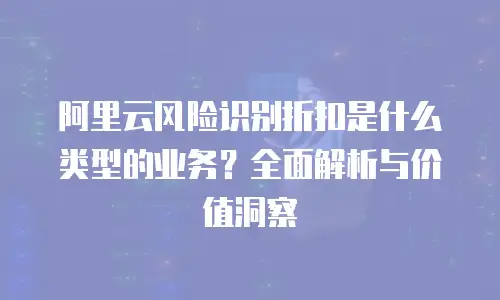 阿里云风险识别折扣是什么类型的业务？全面解析与价值洞察