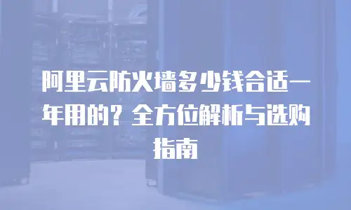 阿里云防火墙多少钱合适一年用的？全方位解析与选购指南