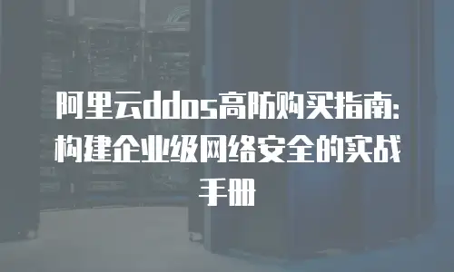 阿里云ddos高防购买指南：构建企业级网络安全的实战手册
