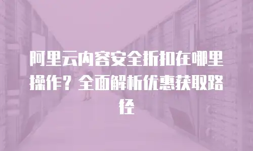 阿里云内容安全折扣在哪里操作？全面解析优惠获取路径