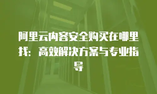 阿里云内容安全购买在哪里找：高效解决方案与专业指导