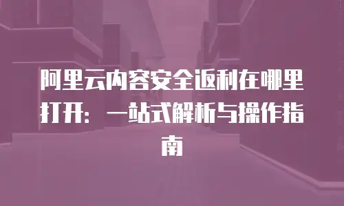 阿里云内容安全返利在哪里打开：一站式解析与操作指南