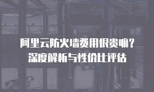 阿里云防火墙费用很贵嘛？深度解析与性价比评估
