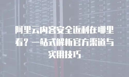 阿里云内容安全返利在哪里看？一站式解析官方渠道与实用技巧