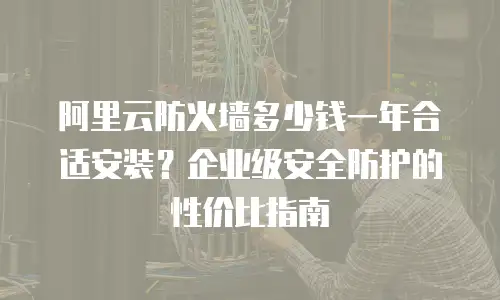 阿里云防火墙多少钱一年合适安装？企业级安全防护的性价比指南